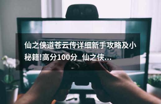 仙之侠道苍云传详细新手攻略及小秘籍!?高分100分_仙之侠道任务流程-第1张-游戏相关-尔合网