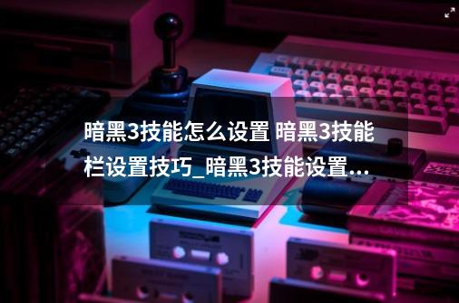 暗黑3技能怎么设置 暗黑3技能栏设置技巧_暗黑3技能设置方法-第1张-游戏相关-尔合网