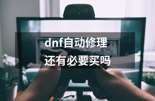 dnf自动修理还有必要买吗-第1张-游戏相关-尔合网