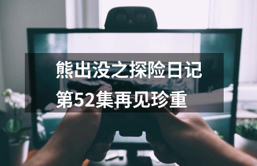 熊出没之探险日记第52集再见珍重-第1张-游戏相关-尔合网