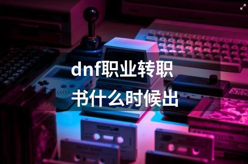 dnf职业转职书什么时候出-第1张-游戏相关-尔合网