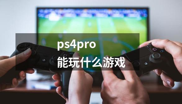 ps4pro能玩什么游戏-第1张-游戏相关-尔合网