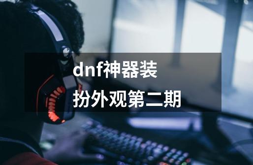 dnf神器装扮外观第二期-第1张-游戏相关-尔合网