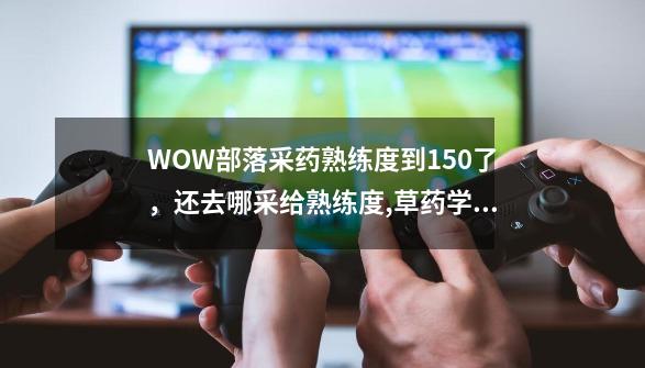 WOW部落采药熟练度到150了，还去哪采给熟练度,草药学300在哪学-第1张-游戏相关-尔合网