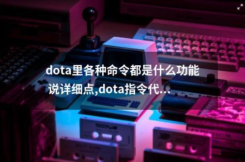 dota里各种命令都是什么功能 说详细点,dota指令代码-第1张-游戏相关-尔合网