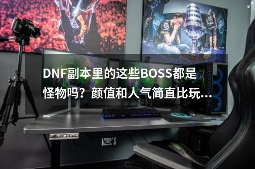 DNF副本里的这些BOSS都是怪物吗？颜值和人气简直比玩家还高-第1张-游戏相关-尔合网