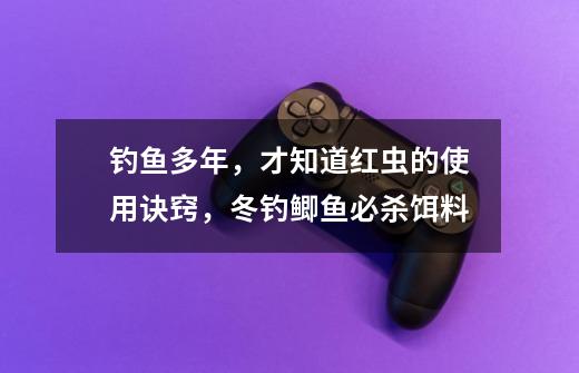 钓鱼多年，才知道红虫的使用诀窍，冬钓鲫鱼必杀饵料-第1张-游戏相关-尔合网