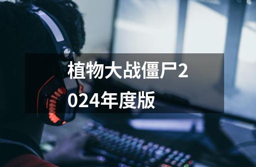 植物大战僵尸2024年度版-第1张-游戏相关-尔合网