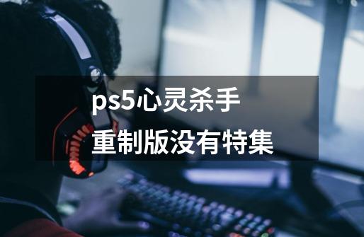 ps5心灵杀手重制版没有特集-第1张-游戏相关-尔合网