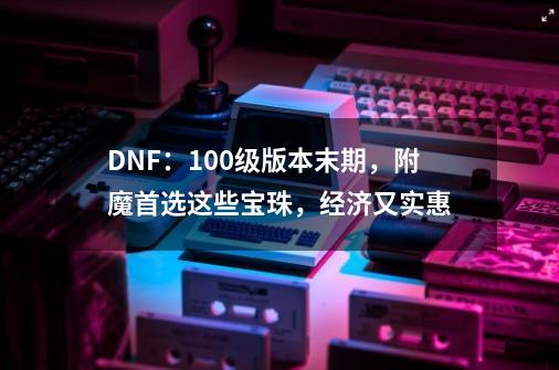 DNF：100级版本末期，附魔首选这些宝珠，经济又实惠-第1张-游戏相关-尔合网