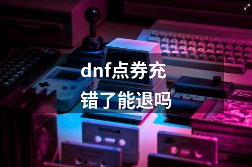 dnf点券充错了能退吗-第1张-游戏相关-尔合网