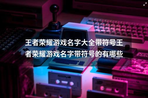 王者荣耀游戏名字大全带符号王者荣耀游戏名字带符号的有哪些-第1张-游戏相关-尔合网