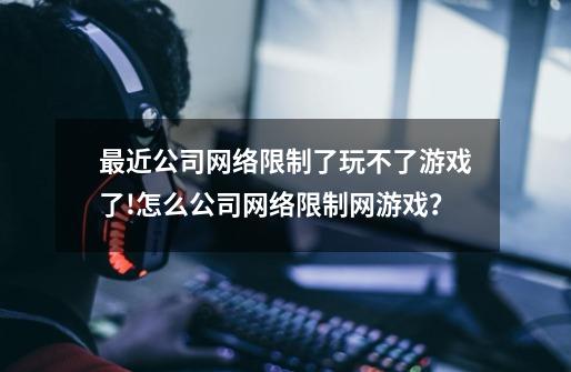 最近公司网络限制了玩不了游戏了!怎么公司网络限制网游戏？-第1张-游戏相关-尔合网