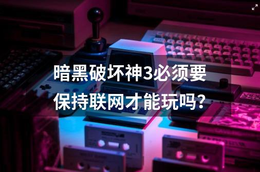 暗黑破坏神3必须要保持联网才能玩吗？-第1张-游戏相关-尔合网