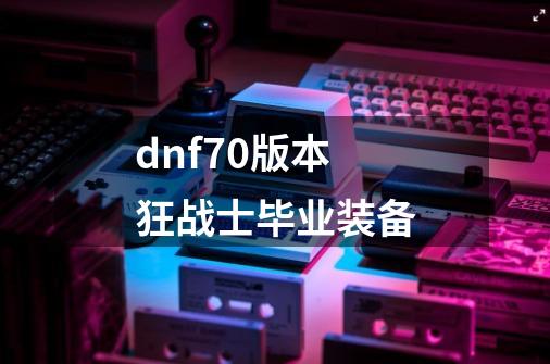 dnf70版本狂战士毕业装备-第1张-游戏相关-尔合网