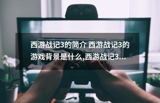 西游战记3的简介 西游战记3的游戏背景是什么,西游战记3龙女和玉狐哪个更好玩-第1张-游戏相关-尔合网