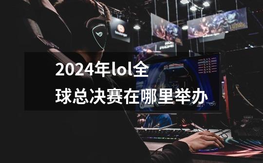 2024年lol全球总决赛在哪里举办-第1张-游戏相关-尔合网