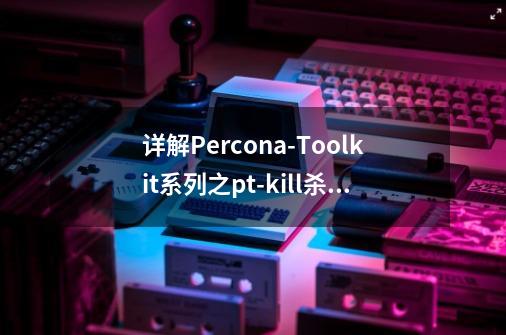 详解Percona-Toolkit系列之pt-kill杀会话利器-第1张-游戏相关-尔合网