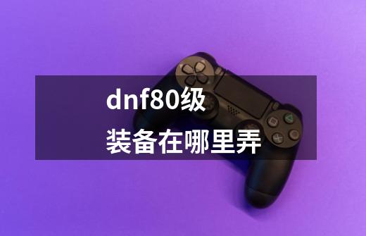 dnf80级装备在哪里弄-第1张-游戏相关-尔合网