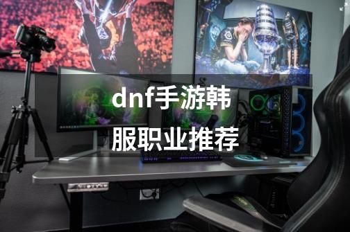 dnf手游韩服职业推荐-第1张-游戏相关-尔合网