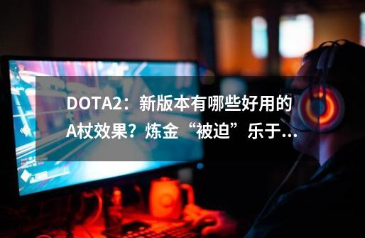 DOTA2：新版本有哪些好用的A杖效果？炼金“被迫”乐于助人？-第1张-游戏相关-尔合网