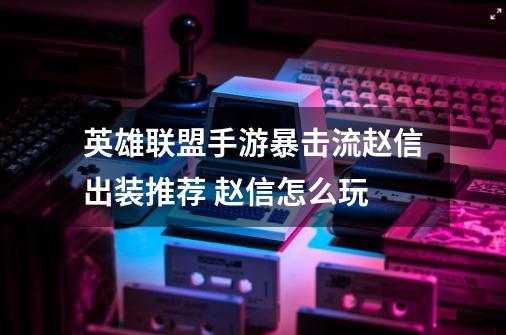 英雄联盟手游暴击流赵信出装推荐 赵信怎么玩-第1张-游戏相关-尔合网