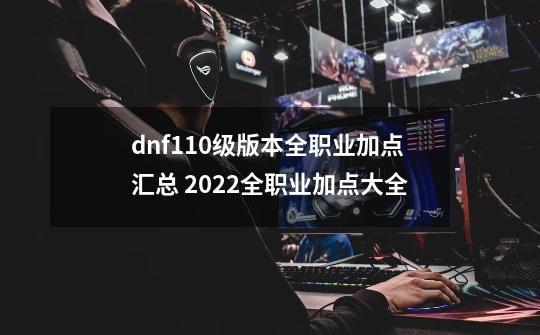 dnf110级版本全职业加点汇总 2022全职业加点大全-第1张-游戏相关-尔合网