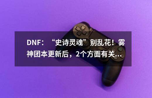 DNF：“史诗灵魂”别乱花！雾神团本更新后，2个方面有关键作用-第1张-游戏相关-尔合网