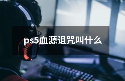 ps5血源诅咒叫什么-第1张-游戏相关-尔合网