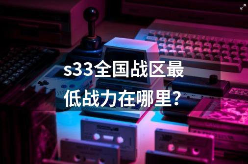 s33全国战区最低战力在哪里？-第1张-游戏相关-尔合网