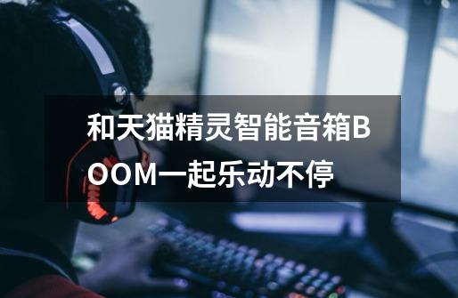 和天猫精灵智能音箱BOOM一起乐动不停-第1张-游戏相关-尔合网