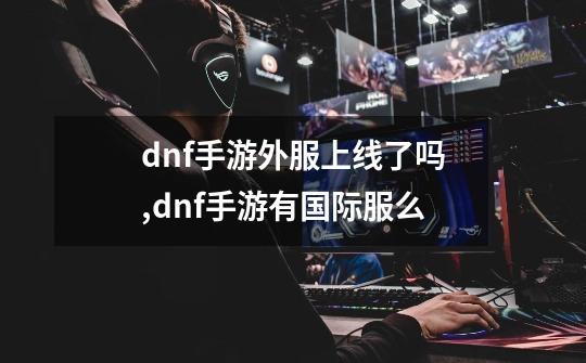 dnf手游外服上线了吗,dnf手游有国际服么-第1张-游戏相关-尔合网