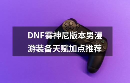 DNF雾神尼版本男漫游装备天赋加点推荐-第1张-游戏相关-尔合网