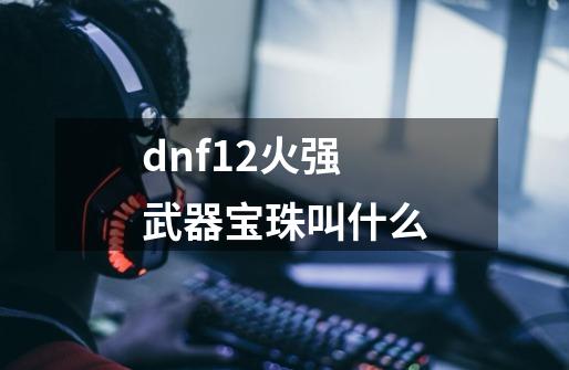 dnf12火强武器宝珠叫什么-第1张-游戏相关-尔合网