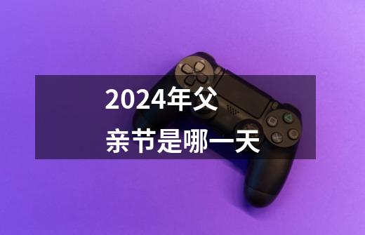 2024年父亲节是哪一天-第1张-游戏相关-尔合网