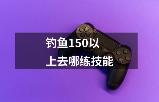 钓鱼150以上去哪练技能-第1张-游戏相关-尔合网