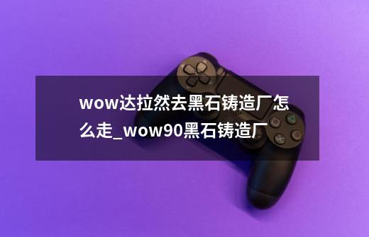 wow达拉然去黑石铸造厂怎么走_wow90黑石铸造厂-第1张-游戏相关-尔合网