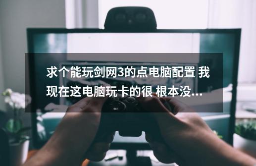 求个能玩剑网3的点电脑配置 我现在这电脑玩卡的很 根本没法玩 听说是显卡的问题 帮忙看看！_剑网3卡是显卡原因吗-第1张-游戏相关-尔合网