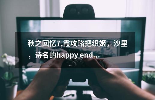 秋之回忆7,霞攻略把织姬，沙里，诗名的happy end打出来解锁，是不是要从新开始_秋之回忆7详细攻略-第1张-游戏相关-尔合网