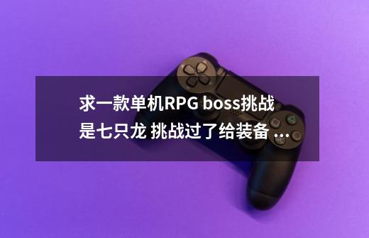 求一款单机RPG boss挑战是七只龙 挑战过了给装备 可以在关卡打材料升...-第1张-游戏相关-尔合网