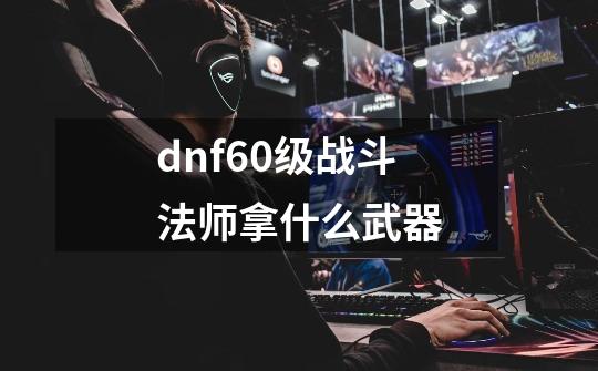 dnf60级战斗法师拿什么武器-第1张-游戏相关-尔合网