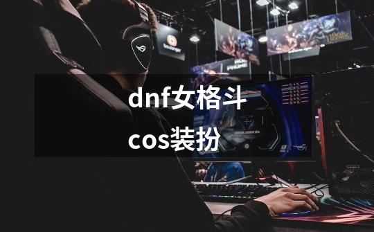 dnf女格斗cos装扮-第1张-游戏相关-尔合网