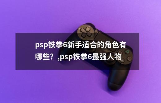 psp铁拳6新手适合的角色有哪些？,psp铁拳6最强人物-第1张-游戏相关-尔合网