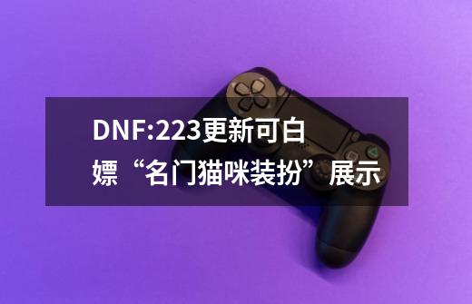 DNF:223更新可白嫖“名门猫咪装扮”展示-第1张-游戏相关-尔合网