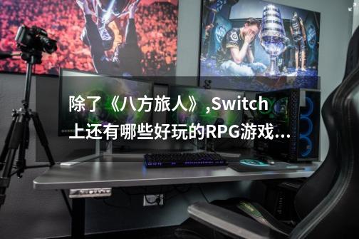 除了《八方旅人》,Switch上还有哪些好玩的RPG游戏？-第1张-游戏相关-尔合网