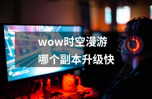 wow时空漫游哪个副本升级快-第1张-游戏相关-尔合网