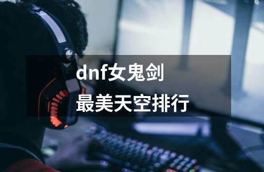 dnf女鬼剑最美天空排行-第1张-游戏相关-尔合网