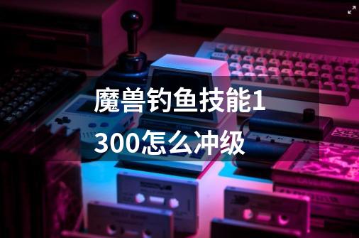 魔兽钓鱼技能1300怎么冲级-第1张-游戏相关-尔合网