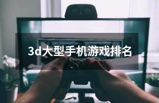 3d大型手机游戏排名-第1张-游戏相关-尔合网