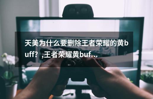 天美为什么要删除王者荣耀的黄buff？,王者荣耀黄buff是啥-第1张-游戏相关-尔合网